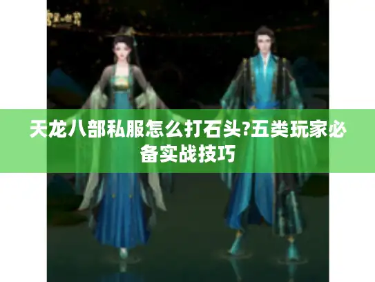 天龙八部私服怎么打石头?五类玩家必备实战技巧 天龙八部私服怎么打石头?五类玩家必备实战技巧