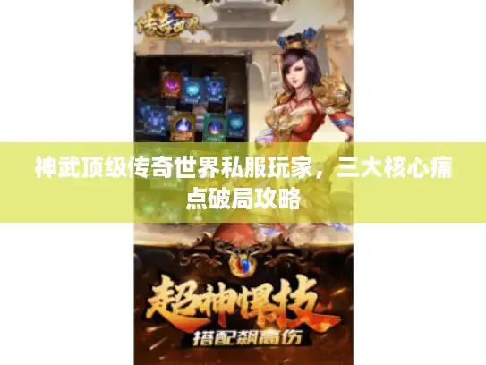 神武顶级传奇世界私服玩家,三大核心痛点破局攻略 神武顶级传奇世界私服玩家,三大核心痛点破局攻略
