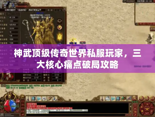 神武顶级传奇世界私服玩家,三大核心痛点破局攻略 神武顶级传奇世界私服玩家,三大核心痛点破局攻略