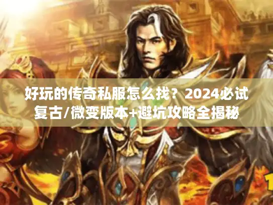 好玩的传奇私服怎么找?2024必试复古/微变版本+避坑攻略全揭秘 好玩的传奇私服怎么找?2024必试复古/微变版本+避坑攻略全揭秘