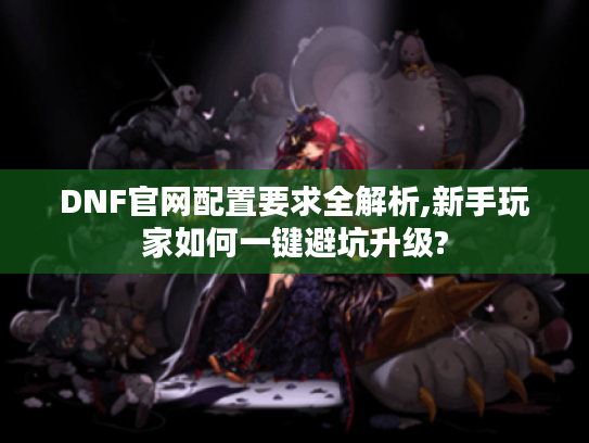 DNF官网配置要求全解析,新手玩家如何一键避坑升级?