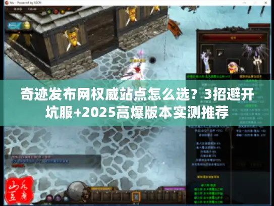 奇迹发布网权威站点怎么选？3招避开坑服+2025高爆版本实测推荐