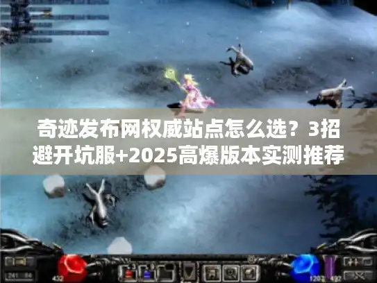 奇迹发布网权威站点怎么选？3招避开坑服+2025高爆版本实测推荐