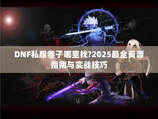 DNF私服卷子哪里找?2025最全资源指南与实战技巧