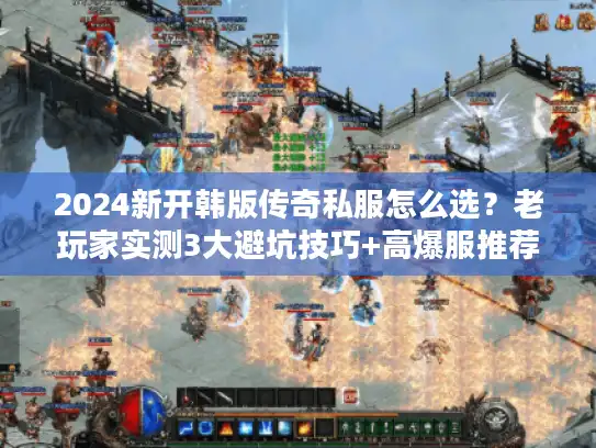 2024新开韩版传奇私服怎么选？老玩家实测3大避坑技巧+高爆服推荐