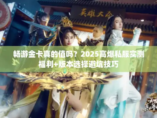 畅游金卡真的值吗？2025高爆私服实测福利+版本选择避坑技巧