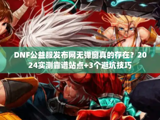 DNF公益服发布网无弹窗真的存在？2024实测靠谱站点+3个避坑技巧