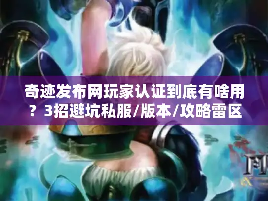 奇迹发布网玩家认证到底有啥用？3招避坑私服/版本/攻略雷区