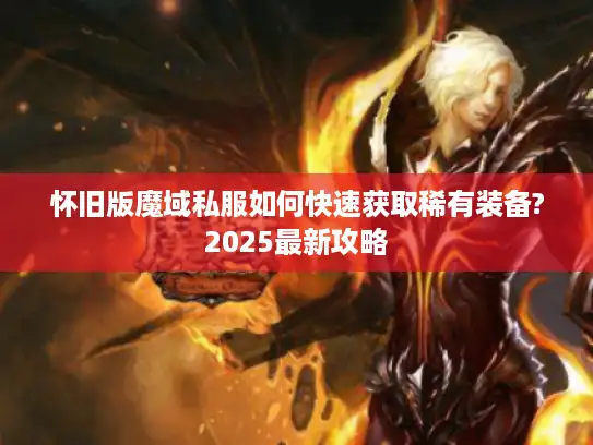 怀旧版魔域私服如何快速获取稀有装备?2025最新攻略