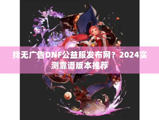 找无广告DNF公益服发布网?2024实测靠谱版本推荐 找无广告DNF公益服发布网?2024实测靠谱版本推荐