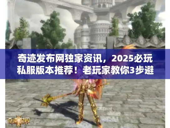 奇迹发布网独家资讯，2025必玩私服版本推荐！老玩家教你3步避开垃圾服