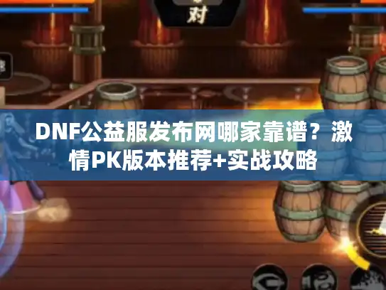 DNF公益服发布网哪家靠谱？激情PK版本推荐+实战攻略