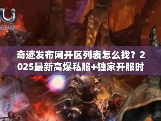 奇迹发布网开区列表怎么找？2025最新高爆私服+独家开服时间表曝光