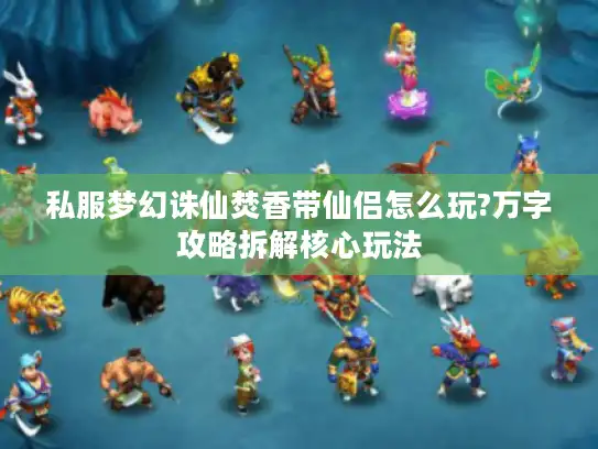 私服梦幻诛仙焚香带仙侣怎么玩?万字攻略拆解核心玩法 私服梦幻诛仙焚香带仙侣怎么玩?万字攻略拆解核心玩法