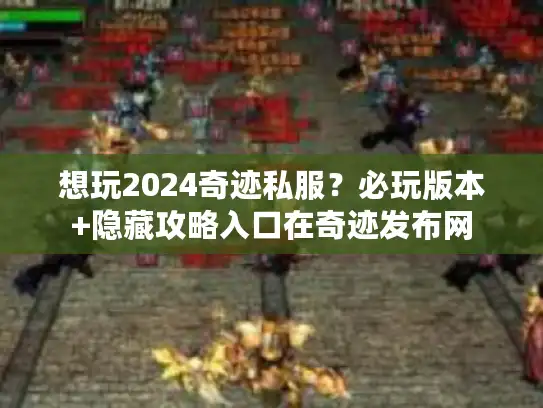 想玩2024奇迹私服？必玩版本+隐藏攻略入口在奇迹发布网