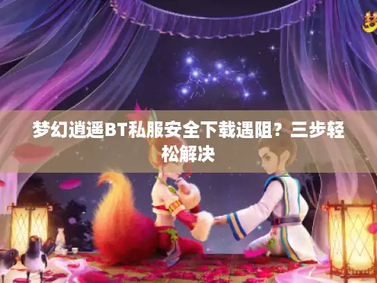 梦幻逍遥BT私服安全下载遇阻?三步轻松解决 梦幻逍遥BT私服安全下载遇阻?三步轻松解决