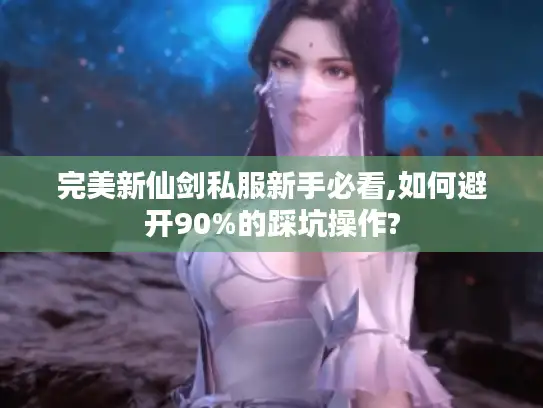 完美新仙剑私服新手必看,如何避开90%的踩坑操作?