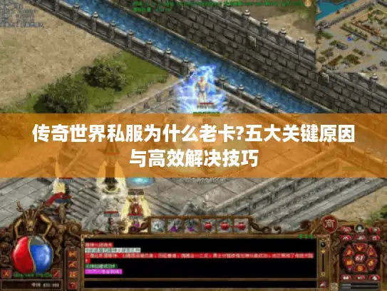 传奇世界私服为什么老卡?五大关键原因与高效解决技巧