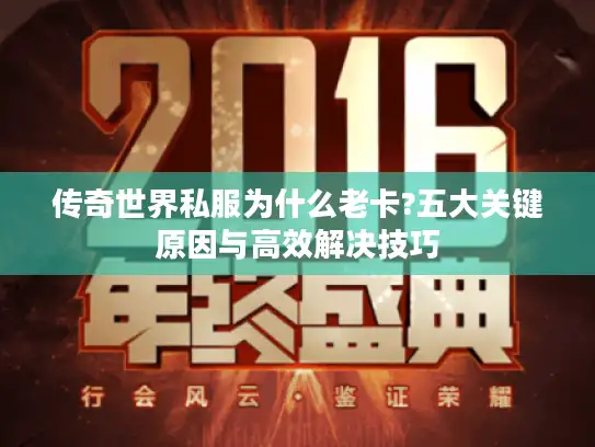 传奇世界私服为什么老卡?五大关键原因与高效解决技巧 传奇世界私服为什么老卡?五大关键原因与高效解决技巧