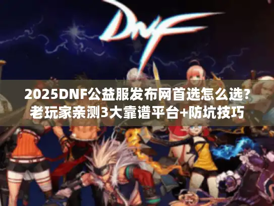 2025DNF公益服发布网首选怎么选？老玩家亲测3大靠谱平台+防坑技巧