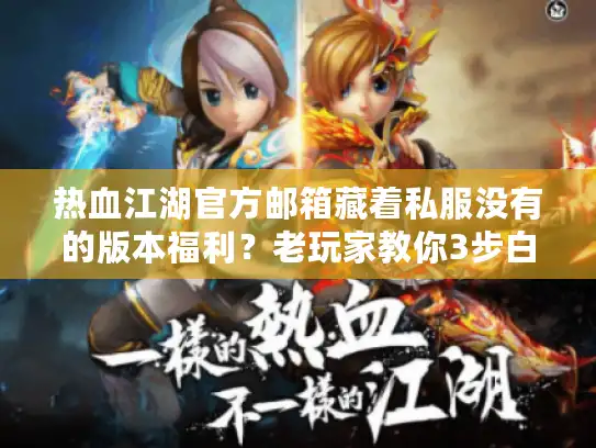 热血江湖官方邮箱藏着私服没有的版本福利？老玩家教你3步白嫖攻略