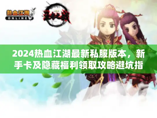 2024热血江湖最新私服版本，新手卡及隐藏福利领取攻略避坑指南