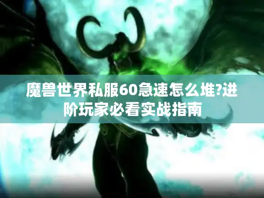 魔兽世界私服60急速怎么堆?进阶玩家必看实战指南