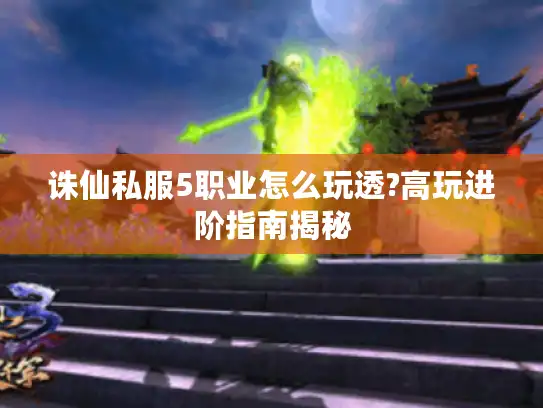 诛仙私服5职业怎么玩透?高玩进阶指南揭秘