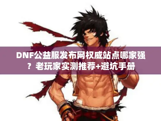 DNF公益服发布网权威站点哪家强?老玩家实测推荐+避坑手册 DNF公益服发布网权威站点哪家强?老玩家实测推荐+避坑手册