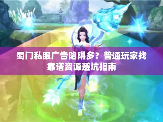 蜀门私服广告陷阱多？普通玩家找靠谱资源避坑指南