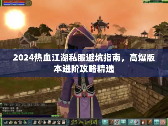 2024热血江湖私服避坑指南，高爆版本进阶攻略精选