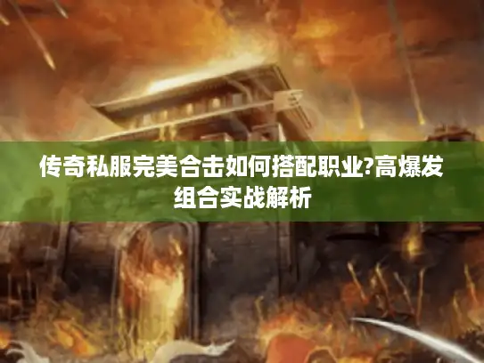 传奇私服完美合击如何搭配职业?高爆发组合实战解析