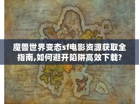 魔兽世界变态sf电影资源获取全指南,如何避开陷阱高效下载?
