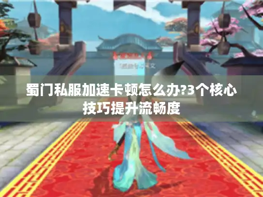 蜀门私服加速卡顿怎么办?3个核心技巧提升流畅度