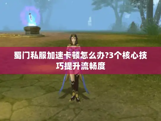 蜀门私服加速卡顿怎么办?3个核心技巧提升流畅度