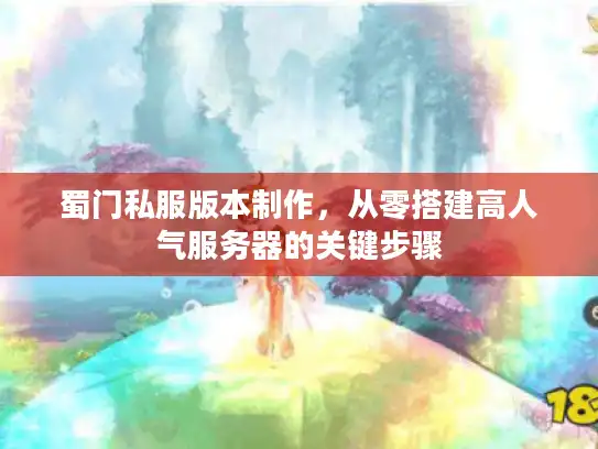 蜀门私服版本制作，从零搭建高人气服务器的关键步骤