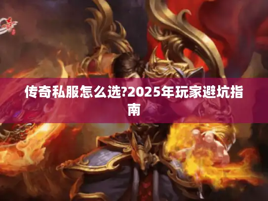 传奇私服怎么选?2025年玩家避坑指南