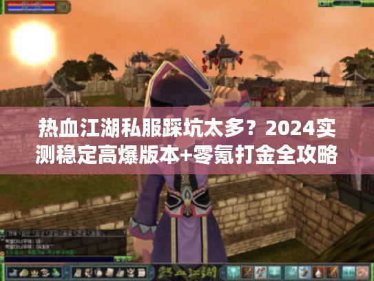 热血江湖私服踩坑太多？2024实测稳定高爆版本+零氪打金全攻略