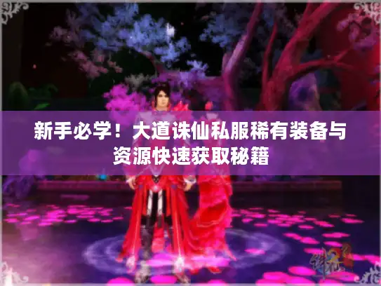 新手必学！大道诛仙私服稀有装备与资源快速获取秘籍