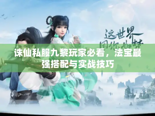 诛仙私服九黎玩家必看，法宝最强搭配与实战技巧