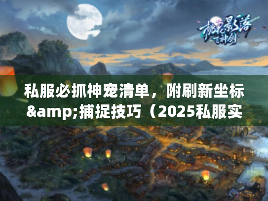 私服必抓神宠清单，附刷新坐标&捕捉技巧（2025私服实测有效）