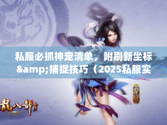 私服必抓神宠清单，附刷新坐标&捕捉技巧（2025私服实测有效）