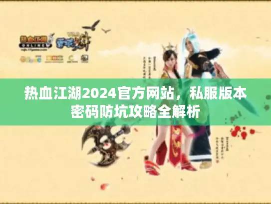 热血江湖2024官方网站，私服版本密码防坑攻略全解析