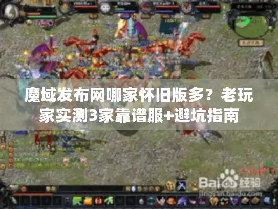 魔域发布网哪家怀旧版多？老玩家实测3家靠谱服+避坑指南