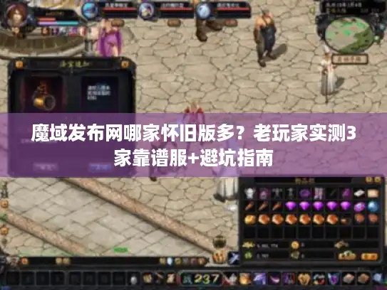 魔域发布网哪家怀旧版多？老玩家实测3家靠谱服+避坑指南