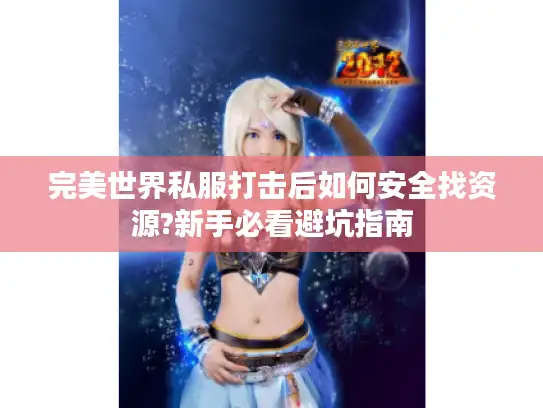 完美世界私服打击后如何安全找资源?新手必看避坑指南 完美世界私服打击后如何安全找资源?新手必看避坑指南