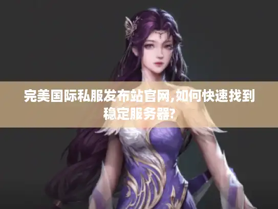 完美国际私服发布站官网,如何快速找到稳定服务器?