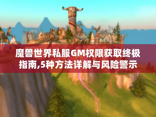 魔兽世界私服GM权限获取终极指南,5种方法详解与风险警示