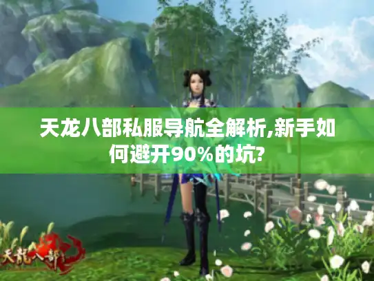 天龙八部私服导航全解析,新手如何避开90%的坑?