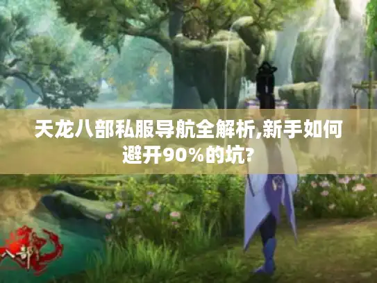 天龙八部私服导航全解析,新手如何避开90%的坑?
